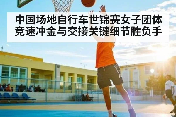 中国场地自行车世锦赛女子团体竞速冲金与交接关键细节胜负手
