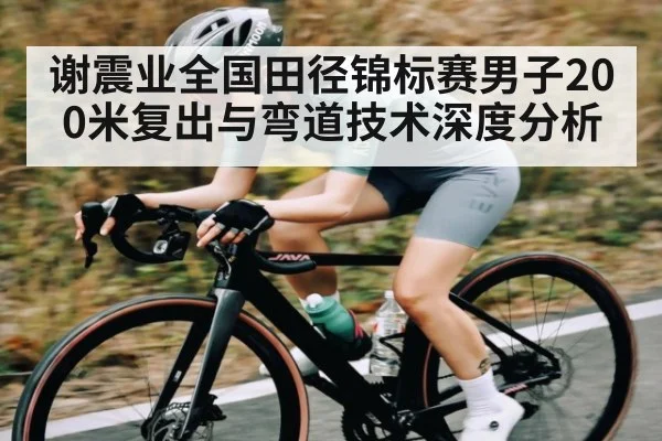 谢震业全国田径锦标赛男子200米复出与弯道技术深度分析