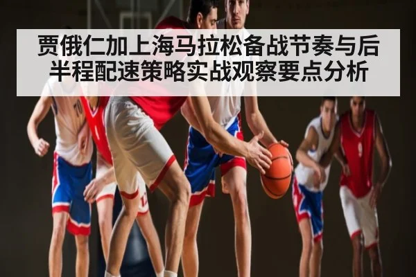 贾俄仁加上海马拉松备战节奏与后半程配速策略实战观察要点分析 | kaiyun