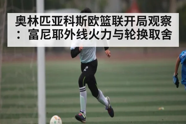 奥林匹亚科斯欧篮联开局观察：富尼耶外线火力与轮换取舍 | kaiyun